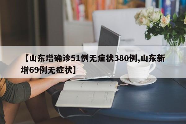 【山东增确诊51例无症状380例,山东新增69例无症状】