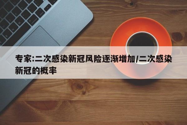 专家:二次感染新冠风险逐渐增加/二次感染新冠的概率