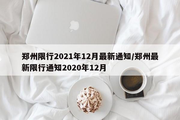 郑州限行2021年12月最新通知/郑州最新限行通知2020年12月