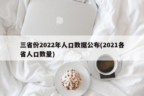 三省份2022年人口数据公布(2021各省人口数量)