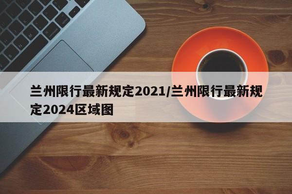 兰州限行最新规定2021/兰州限行最新规定2024区域图