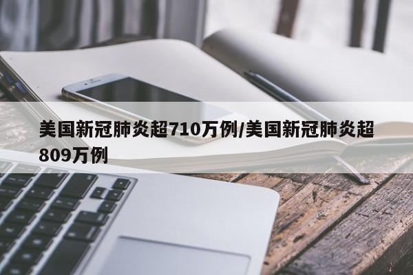 美国新冠肺炎超710万例/美国新冠肺炎超809万例