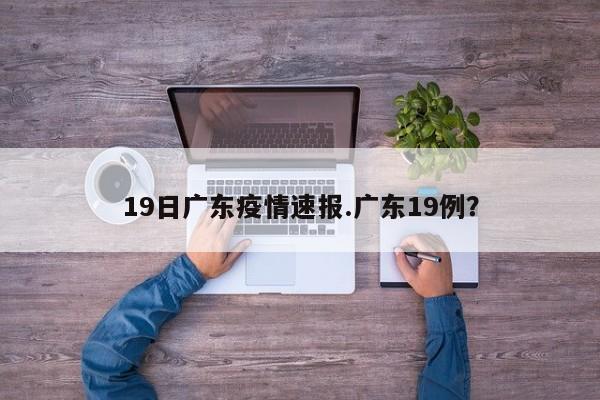 19日广东疫情速报.广东19例?