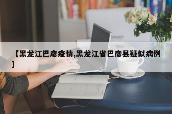 【黑龙江巴彦疫情,黑龙江省巴彦县疑似病例】