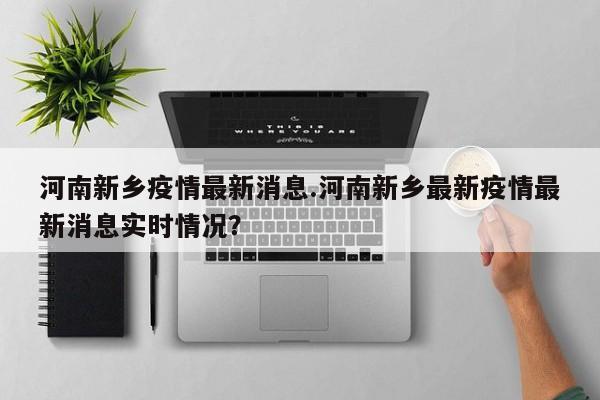 河南新乡疫情最新消息.河南新乡最新疫情最新消息实时情况?