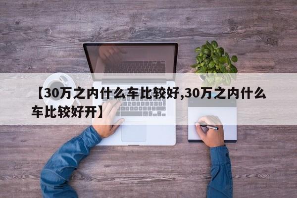 【30万之内什么车比较好,30万之内什么车比较好开】