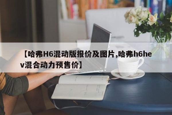 【哈弗H6混动版报价及图片,哈弗h6hev混合动力预售价】